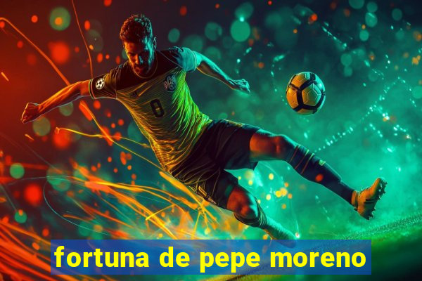 fortuna de pepe moreno